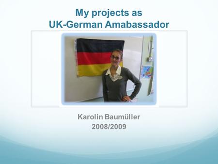 My projects as UK-German Amabassador Karolin Baumüller 2008/2009.