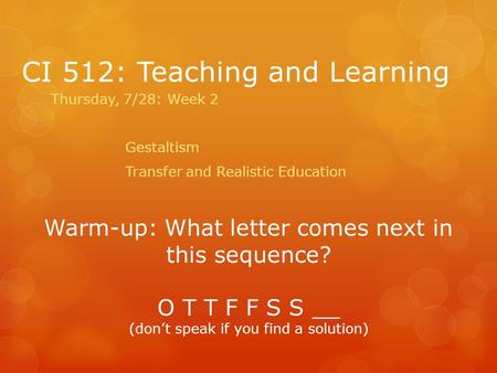 CI 512: Teaching and Learning Thursday, 7/28: Week 2 Gestaltism Transfer and Realistic Education Warm-up: What letter comes next in this sequence? O T.
