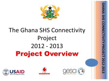 GHANA SHS CONNECTIVITY PROJECT 2012-2013 The Ghana SHS Connectivity Project 2012 - 2013 Project Overview.