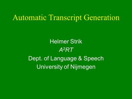 Automatic Transcript Generation Helmer Strik A 2 RT Dept. of Language & Speech University of Nijmegen.