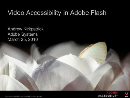 ® Copyright 2010 Adobe Systems Incorporated. All rights reserved. ADOBE® ACCESSIBILITY Video Accessibility in Adobe Flash Andrew Kirkpatrick Adobe Systems.