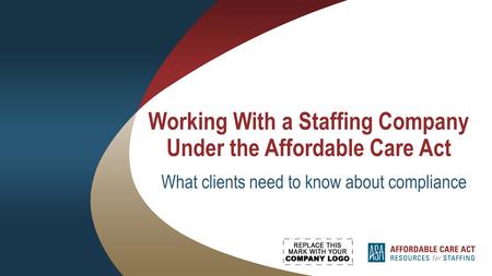 Working With a Staffing Company Under the Affordable Care Act What clients need to know about compliance.