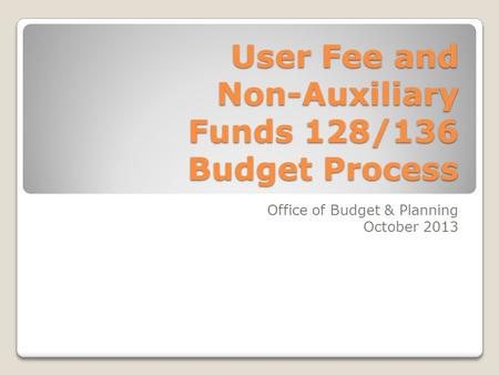 User Fee and Non-Auxiliary Funds 128/136 Budget Process Office of Budget & Planning October 2013.