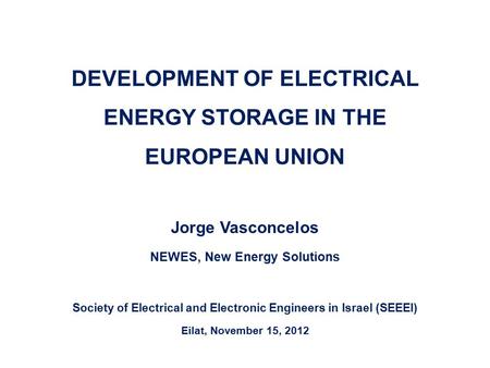 DEVELOPMENT OF ELECTRICAL ENERGY STORAGE IN THE EUROPEAN UNION Jorge Vasconcelos NEWES, New Energy Solutions Society of Electrical and Electronic Engineers.