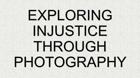 EXPLORING INJUSTICE THROUGH PHOTOGRAPHY. INJUSTICE LACK OF FAIR BEHAVIOUR OR TREATMENT.