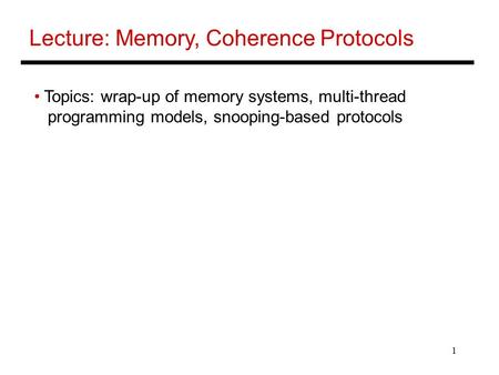 1 Lecture: Memory, Coherence Protocols Topics: wrap-up of memory systems, multi-thread programming models, snooping-based protocols.