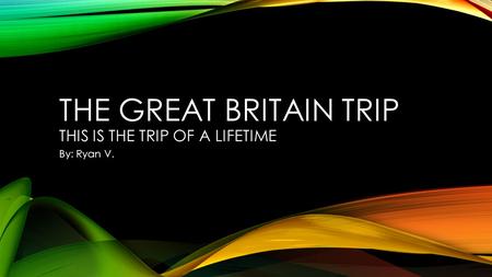 THE GREAT BRITAIN TRIP THIS IS THE TRIP OF A LIFETIME By: Ryan V.