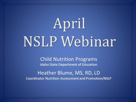 April NSLP Webinar Child Nutrition Programs Idaho State Department of Education Heather Blume, MS, RD, LD Coordinator Nutrition Assessment and Promotion/NSLP.