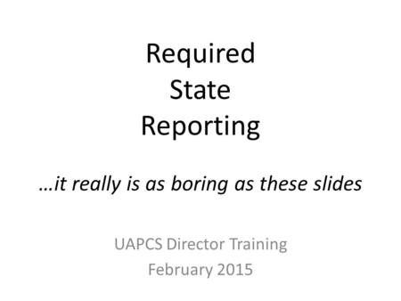 Required State Reporting …it really is as boring as these slides UAPCS Director Training February 2015.