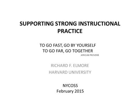 SUPPORTING STRONG INSTRUCTIONAL PRACTICE RICHARD F. ELMORE HARVARD UNIVERSITY NYCOSS February 2015 TO GO FAST, GO BY YOURSELF TO GO FAR, GO TOGETHER AFRICAN.