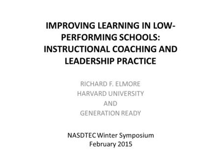 IMPROVING LEARNING IN LOW- PERFORMING SCHOOLS: INSTRUCTIONAL COACHING AND LEADERSHIP PRACTICE RICHARD F. ELMORE HARVARD UNIVERSITY AND GENERATION READY.