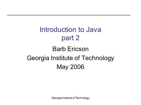 Georgia Institute of Technology Introduction to Java part 2 Barb Ericson Georgia Institute of Technology May 2006.