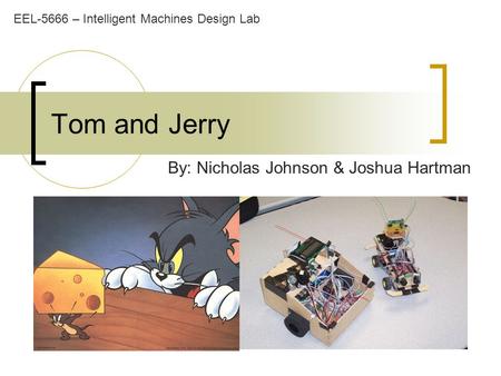 Tom and Jerry By: Nicholas Johnson & Joshua Hartman EEL-5666 – Intelligent Machines Design Lab.