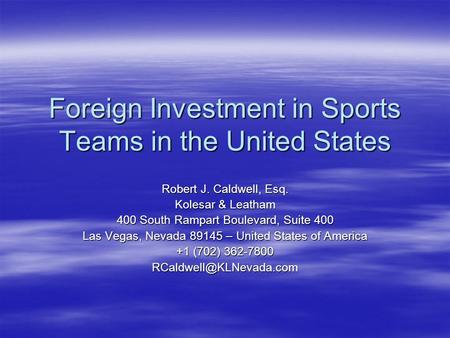 Foreign Investment in Sports Teams in the United States Robert J. Caldwell, Esq. Kolesar & Leatham 400 South Rampart Boulevard, Suite 400 Las Vegas, Nevada.