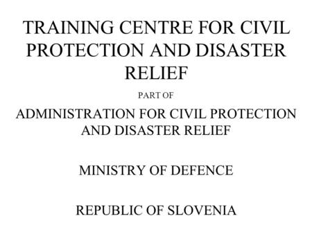 TRAINING CENTRE FOR CIVIL PROTECTION AND DISASTER RELIEF PART OF ADMINISTRATION FOR CIVIL PROTECTION AND DISASTER RELIEF MINISTRY OF DEFENCE REPUBLIC OF.