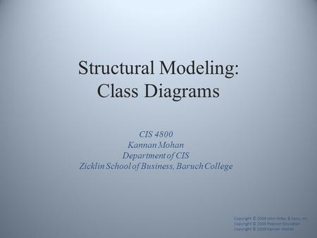Structural Modeling: Class Diagrams Copyright © 2009 John Wiley & Sons, Inc. Copyright © 2005 Pearson Education Copyright © 2009 Kannan Mohan CIS 4800.