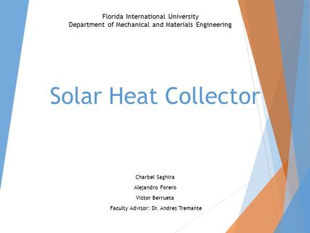 Solar Heat Collector Charbel Saghira Alejandro Forero Victor Berrueta Faculty Advisor: Dr. Andres Tremante Florida International University Department.