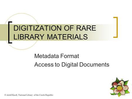 DIGITIZATION OF RARE LIBRARY MATERIALS Metadata Format Access to Digital Documents © Adolf Knoll, National Library of the Czech Republic.