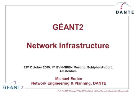 4 th EVN-NREN Meeting, 12 th Oct 2005, Schiphol – Michael Enrico GÉANT2 Network Infrastructure 12 th October 2005, 4 th EVN-NREN.