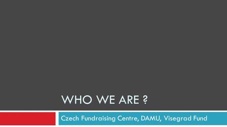 Czech Fundraising Centre, DAMU, Visegrad Fund WHO WE ARE ?