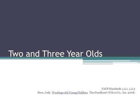 Two and Three Year Olds FACS Standards 4.2.1, 4.2.2 Herr, Judy. Working with Young Children. The Goodheart-Wilcox Co., Inc. 2008.
