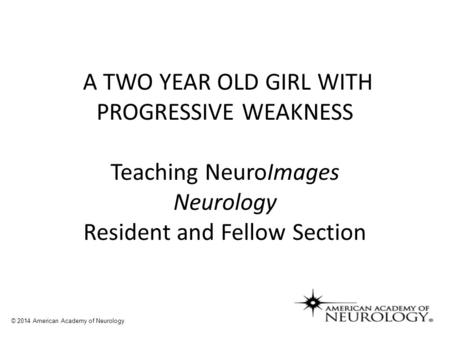 A TWO YEAR OLD GIRL WITH PROGRESSIVE WEAKNESS Teaching NeuroImages Neurology Resident and Fellow Section © 2014 American Academy of Neurology.