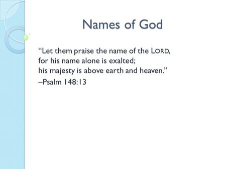 Names of God “Let them praise the name of the L ORD, for his name alone is exalted; his majesty is above earth and heaven.” –Psalm 148:13.