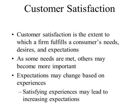 Customer Satisfaction Customer satisfaction is the extent to which a firm fulfills a consumer’s needs, desires, and expectations As some needs are met,