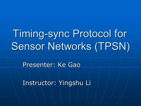 Timing-sync Protocol for Sensor Networks (TPSN) Presenter: Ke Gao Instructor: Yingshu Li.