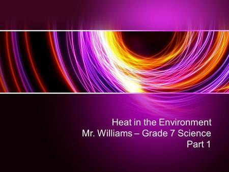Heat in the Environment Mr. Williams – Grade 7 Science Part 1.