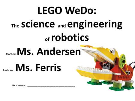 LEGO WeDo: The science and engineering of robotics Teacher: Ms. Andersen Assistant: Ms. Ferris Your name: ________________________________.