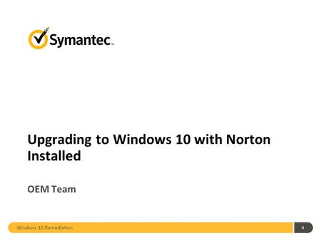 Windows 10 Remediation 1 Upgrading to Windows 10 with Norton Installed OEM Team.