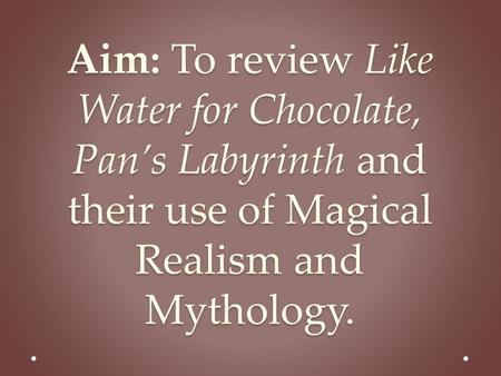 Aim: To review Like Water for Chocolate, Pan’s Labyrinth and their use of Magical Realism and Mythology.