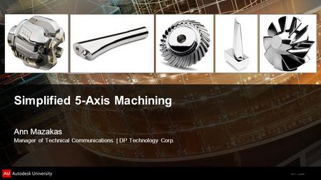 © 2011 Autodesk Simplified 5-Axis Machining Ann Mazakas Manager of Technical Communications | DP Technology Corp.