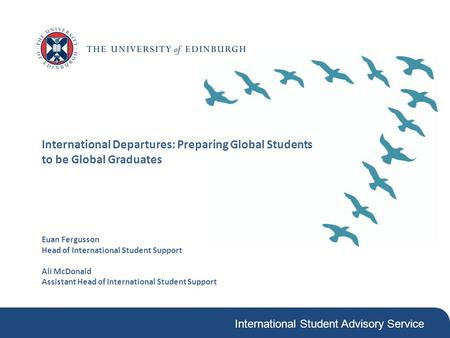 International Student Advisory Service International Departures: Preparing Global Students to be Global Graduates Euan Fergusson Head of International.