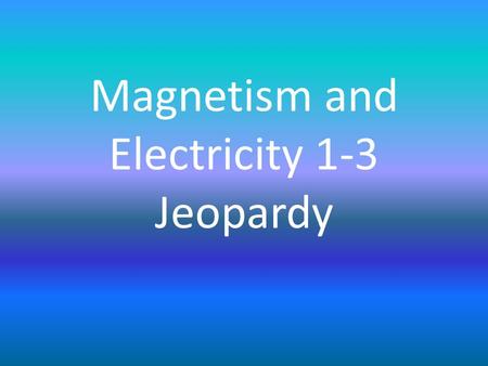Magnetism and Electricity 1-3 Jeopardy. MagnetismSimple Circuits Advanced ConnectionsMixed Review 1Mixed Review 2 100 200 300 400 500.