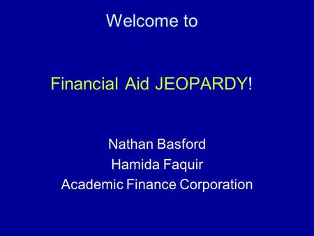 Welcome to Financial Aid JEOPARDY! Nathan Basford Hamida Faquir Academic Finance Corporation.