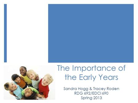 The Importance of the Early Years Sandra Hogg & Tracey Roden RDG 692/EDCI 690 Spring 2013.