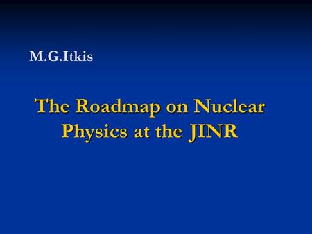 The Roadmap on Nuclear Physics at the JINR M.G.Itkis.