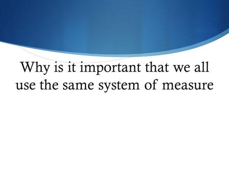 Why is it important that we all use the same system of measure