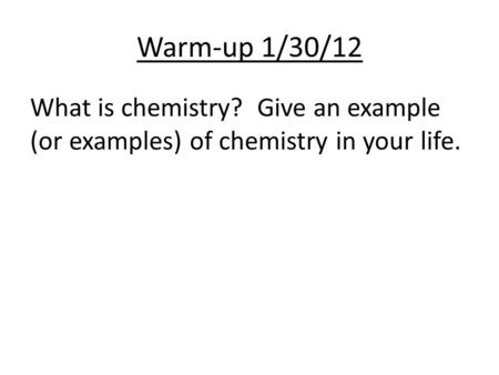 Warm-up 1/30/12 What is chemistry? Give an example (or examples) of chemistry in your life.