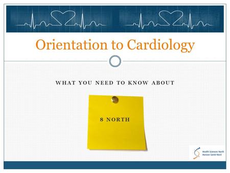 WHAT YOU NEED TO KNOW ABOUT 8 NORTH Orientation to Cardiology.