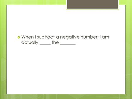  When I subtract a negative number, I am actually _____ the _______.
