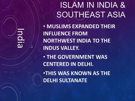ISLAM IN INDIA & SOUTHEAST ASIA MUSLIMS EXPANDED THEIR INFLUENCE FROM NORTHWEST INDIA TO THE INDUS VALLEY. THE GOVERNMENT WAS CENTERED IN DELHI. THIS WAS.