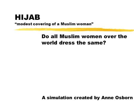 HIJAB “modest covering of a Muslim woman” Do all Muslim women over the world dress the same? A simulation created by Anne Osborn.