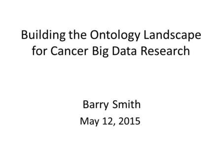 Building the Ontology Landscape for Cancer Big Data Research Barry Smith May 12, 2015.