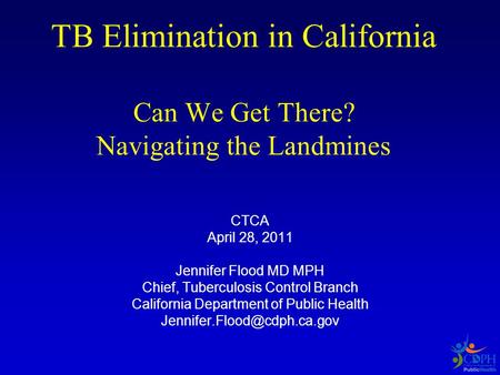 TB Elimination in California Can We Get There? Navigating the Landmines CTCA April 28, 2011 Jennifer Flood MD MPH Chief, Tuberculosis Control Branch California.