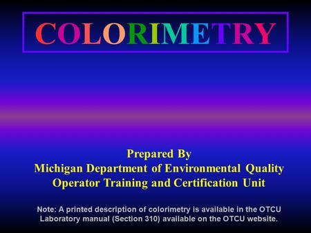 COLORIMETRYCOLORIMETRY Prepared By Michigan Department of Environmental Quality Operator Training and Certification Unit Note: A printed description of.