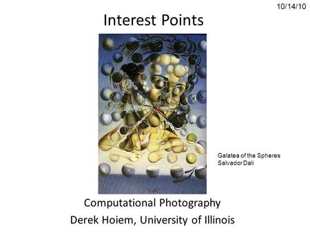 Interest Points Computational Photography Derek Hoiem, University of Illinois 10/14/10 Galatea of the Spheres Salvador Dali.