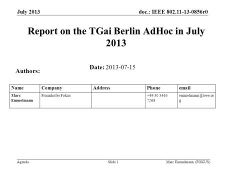 Doc.: IEEE 802.11-13-0856r0 Agenda July 2013 Marc Emmelmann (FOKUS)Slide 1 Report on the TGai Berlin AdHoc in July 2013 Date: 2013-07-15 Authors: NameCompanyAddressPhoneemail.